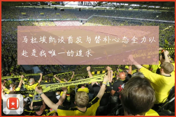 马杜埃凯谈首发与替补心态全力以赴是我唯一的追求