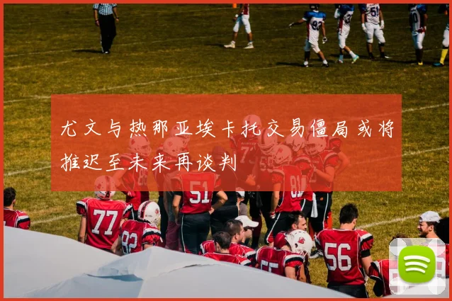 尤文与热那亚埃卡托交易僵局或将推迟至未来再谈判