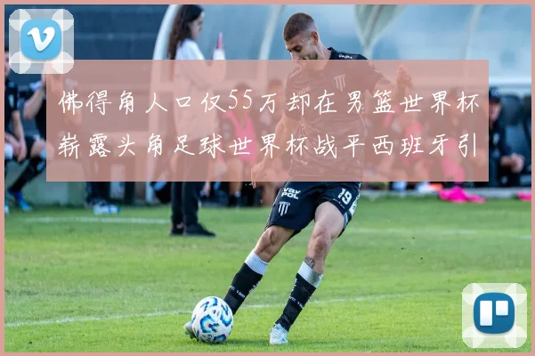 佛得角人口仅55万却在男篮世界杯崭露头角足球世界杯战平西班牙引发热议