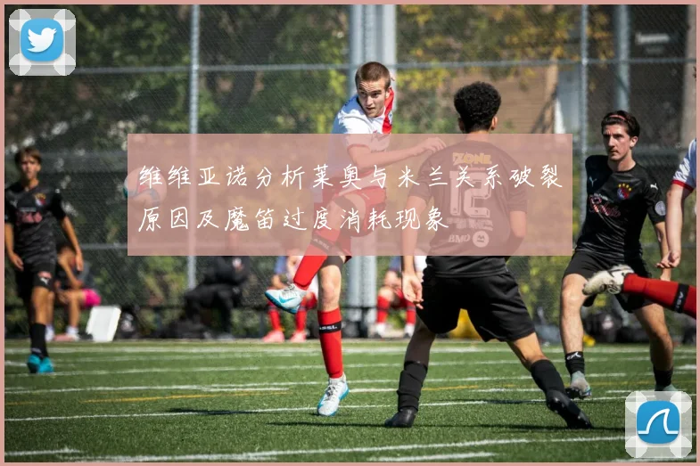 维维亚诺分析莱奥与米兰关系破裂原因及魔笛过度消耗现象