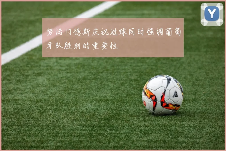 努诺门德斯庆祝进球同时强调葡萄牙队胜利的重要性