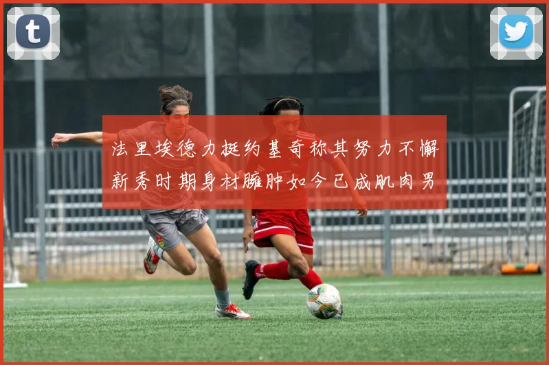 法里埃德力挺约基奇称其努力不懈新秀时期身材臃肿如今已成肌肉男