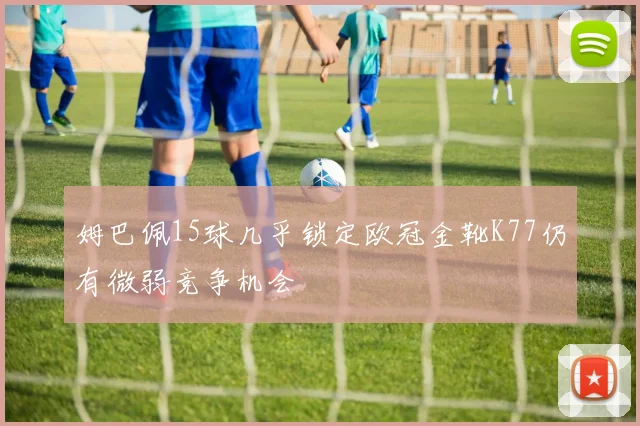 姆巴佩15球几乎锁定欧冠金靴K77仍有微弱竞争机会
