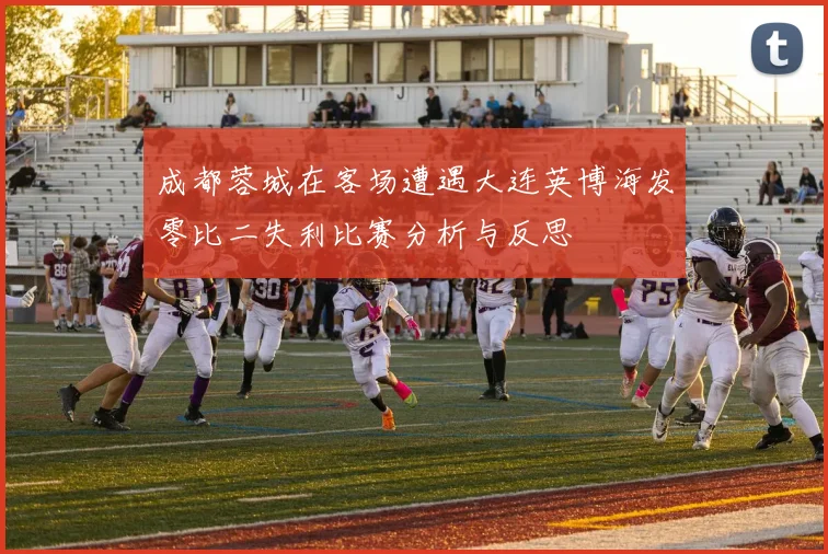 成都蓉城在客场遭遇大连英博海发零比二失利比赛分析与反思