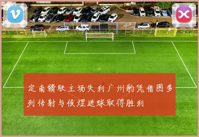 定南赣联主场失利广州豹凭借图多列传射与侯煜进球取得胜利