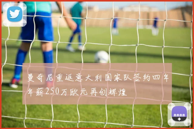 曼奇尼重返意大利国家队签约四年年薪250万欧元再创辉煌
