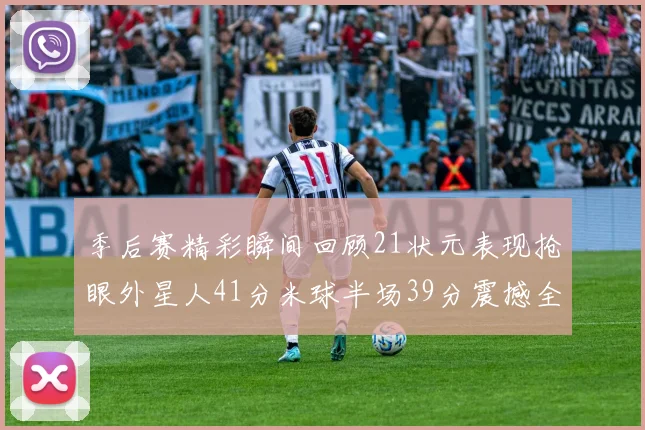 季后赛精彩瞬间回顾21状元表现抢眼外星人41分米球半场39分震撼全场