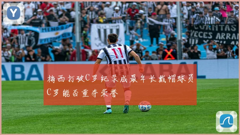 梅西打破C罗纪录成最年长戴帽球员C罗能否重夺荣誉