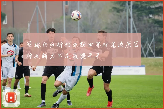 图赫尔分析帕尔默世界杯落选原因称决断力不足表现平平
