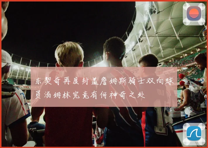 东契奇再度封盖詹姆斯骑士双向球员汤姆林究竟有何神奇之处