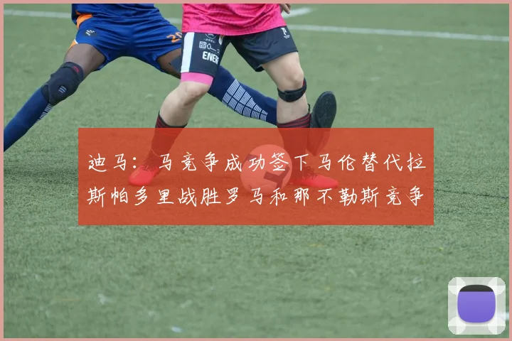 迪马：马竞争成功签下马伦替代拉斯帕多里战胜罗马和那不勒斯竞争