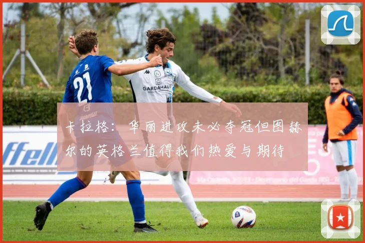 卡拉格：华丽进攻未必夺冠但图赫尔的英格兰值得我们热爱与期待