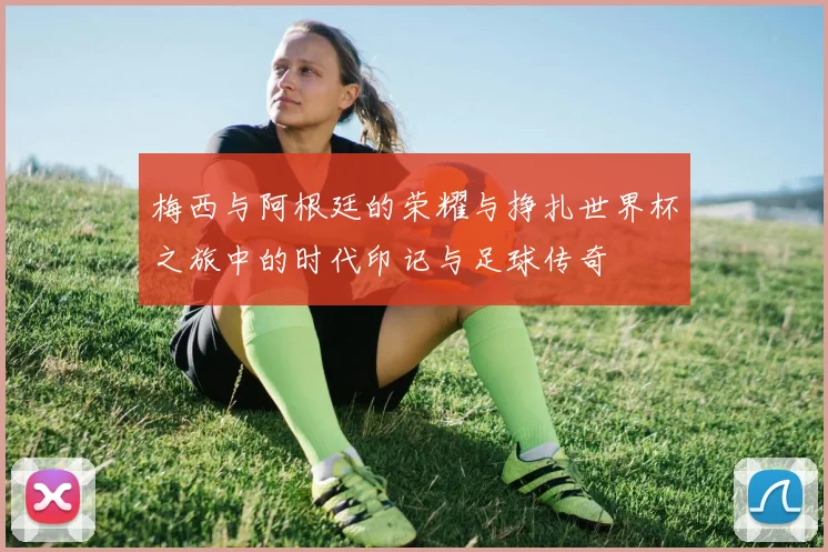 梅西与阿根廷的荣耀与挣扎世界杯之旅中的时代印记与足球传奇
