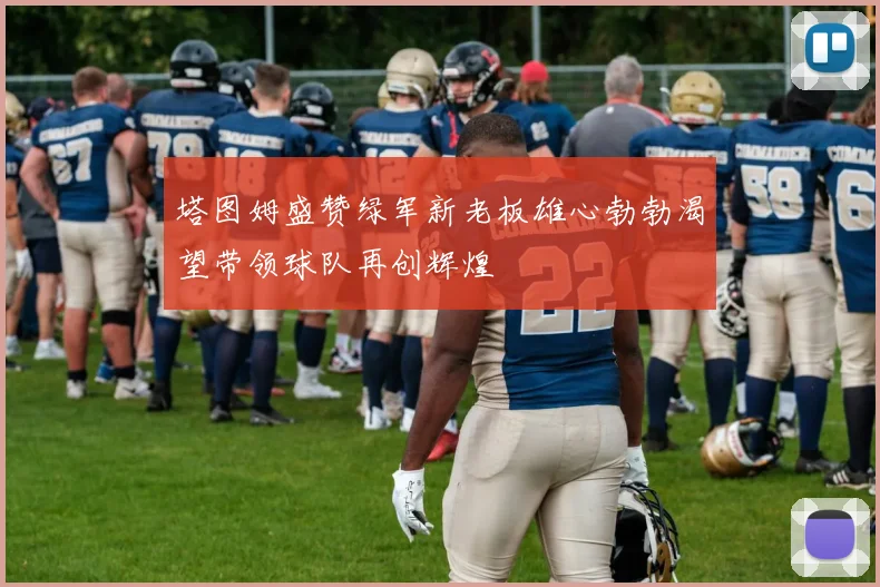 塔图姆盛赞绿军新老板雄心勃勃渴望带领球队再创辉煌
