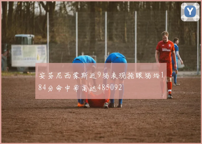 安芬尼西蒙斯近9场表现抢眼场均184分命中率高达485092