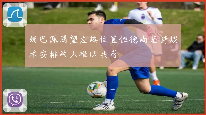 姆巴佩渴望左路位置但德尚坚持战术安排两人难以共存