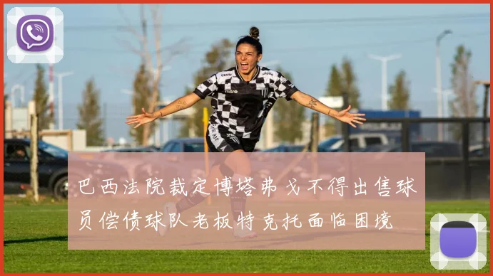 巴西法院裁定博塔弗戈不得出售球员偿债球队老板特克托面临困境