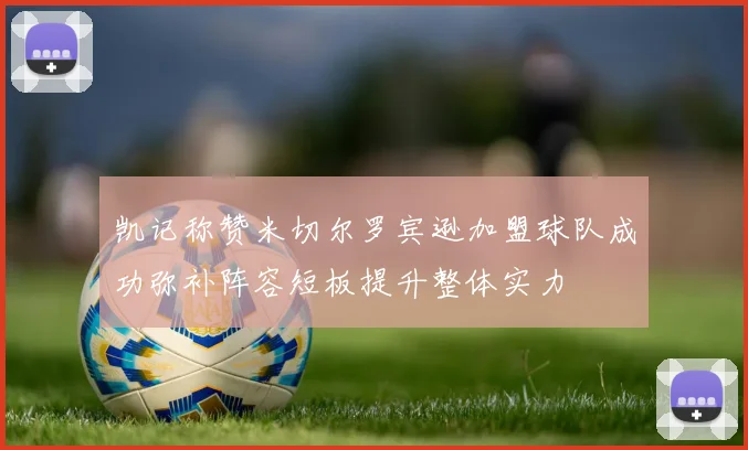 凯记称赞米切尔罗宾逊加盟球队成功弥补阵容短板提升整体实力