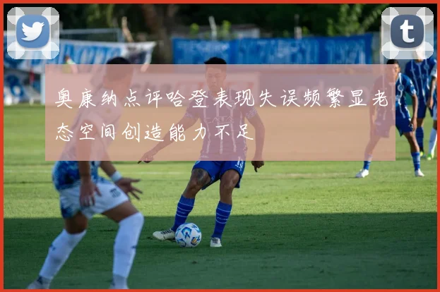 奥康纳点评哈登表现失误频繁显老态空间创造能力不足