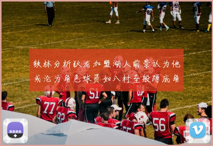 铁林分析狄龙加盟湖人前景认为他或沦为角色球员如八村垒般蹲底角