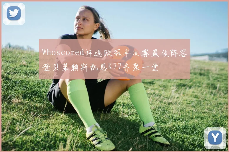Whoscored评选欧冠半决赛最佳阵容登贝莱赖斯凯恩K77齐聚一堂