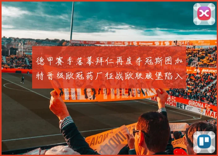德甲赛季落幕拜仁再度夺冠斯图加特晋级欧冠药厂征战欧联狼堡陷入保级附加赛