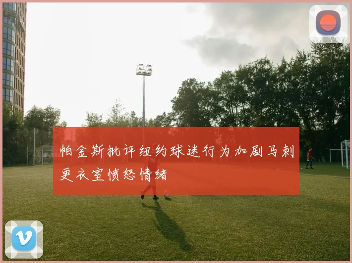 帕金斯批评纽约球迷行为加剧马刺更衣室愤怒情绪