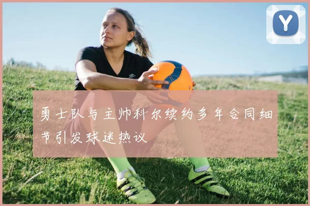 勇士队与主帅科尔续约多年合同细节引发球迷热议