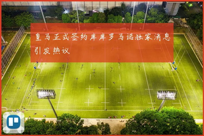 皇马正式签约库库罗马诺独家消息引发热议