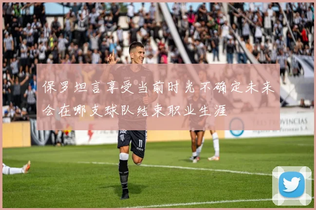 保罗坦言享受当前时光不确定未来会在哪支球队结束职业生涯