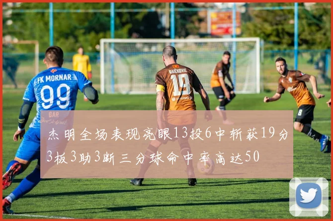 杰明全场表现亮眼13投6中斩获19分3板3助3断三分球命中率高达50