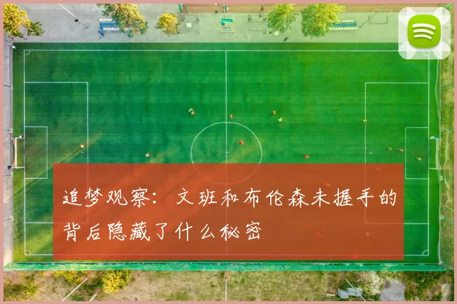 追梦观察：文班和布伦森未握手的背后隐藏了什么秘密
